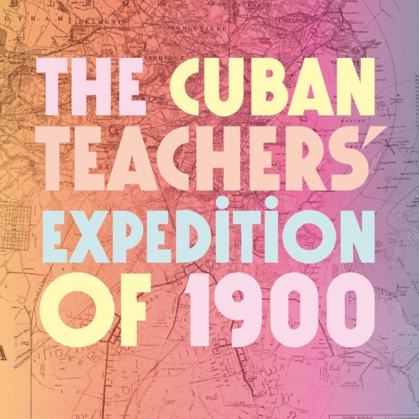 Map of Havana, Cuba and Boston, MA, USA behind text reading "The Cuban Teachers' Expedition of 1900" with a color gradient from yellow to orange to pink to blue.